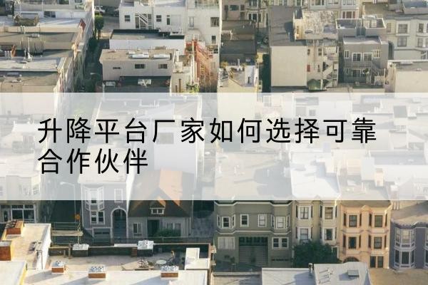 丘北升降平台厂家-如何选择可靠合作伙伴