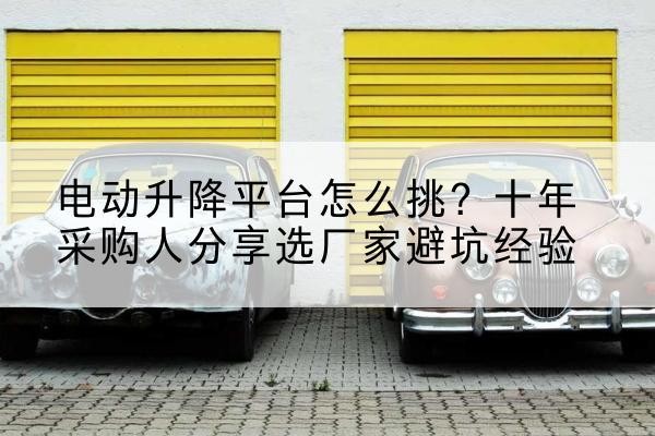 丘北电动升降平台厂家-电动升降平台怎么挑?十年采购人分享选厂家避坑经验