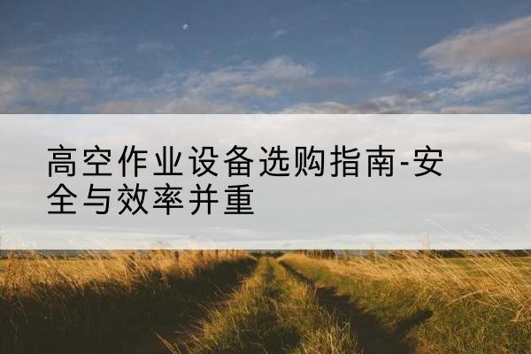丘北登高车怎么选-高空作业设备选购指南-安全与效率并重