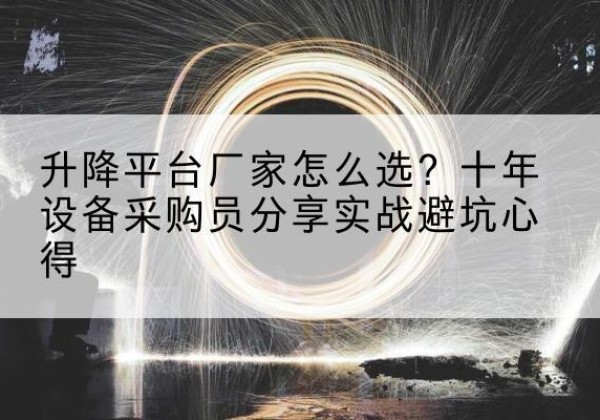 丘北升降平台厂家-怎么选？十年设备采购员分享实战避坑心得