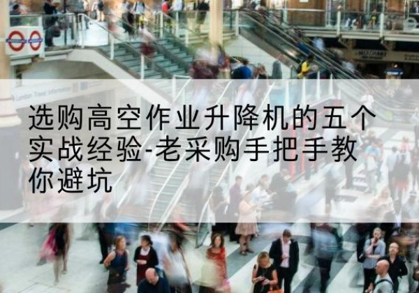 丘北高空作业升降机厂家-选购高空作业升降机的五个实战经验-老采购手把手教你避坑
