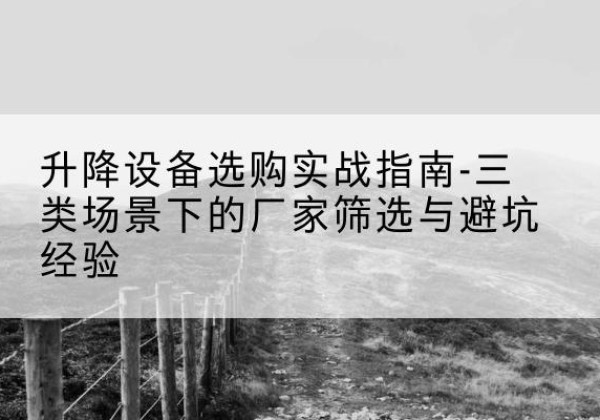 丘北移动式升降机厂家推荐-升降设备选购实战指南-三类场景下的厂家筛选与避坑经验