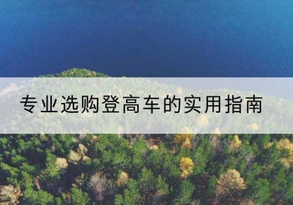丘北电动登高车厂家推荐-专业选购登高车的实用指南