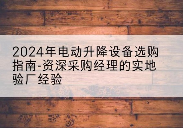 丘北电动剪叉升降平台厂家-2024年电动升降设备选购指南-资深采购经理的实地验厂经验