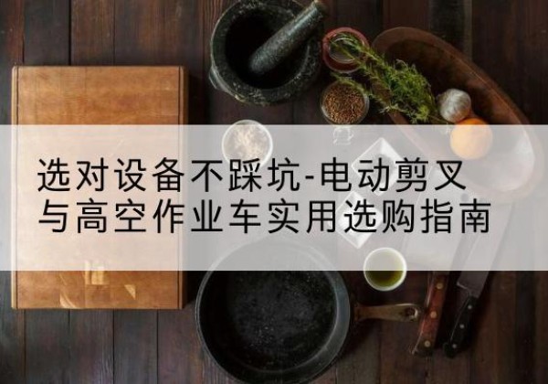 丘北电动剪叉升降平台怎么选-选对设备不踩坑-电动剪叉与高空作业车实用选购指南