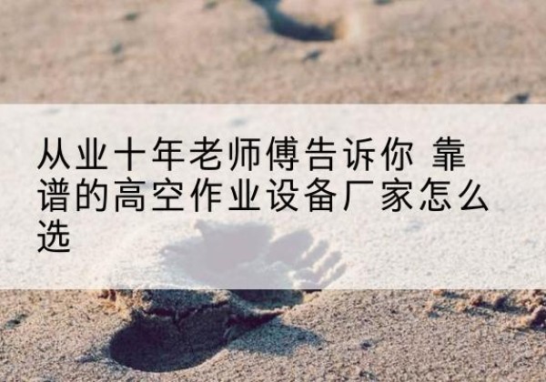丘北高空作业升降机厂家推荐-从业十年老师傅告诉你 靠谱的高空作业设备厂家怎么选