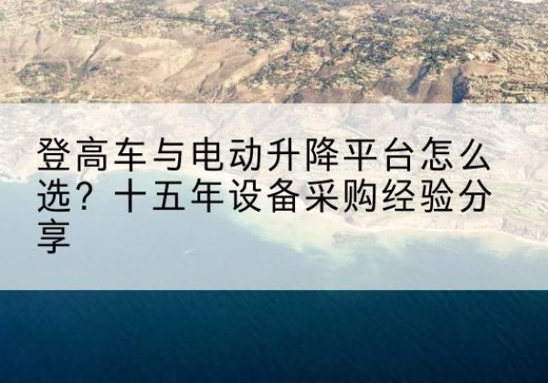 丘北登高车厂家厂家-登高车与电动升降平台怎么选？十五年设备采购经验分享