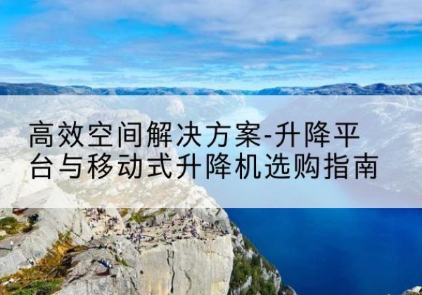 丘北升降平台厂家-*空间解决方案-升降平台与移动式升降机选购指南