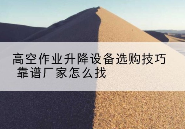 丘北电动升降平台厂家推荐-高空作业升降设备选购技巧 靠谱厂家怎么找