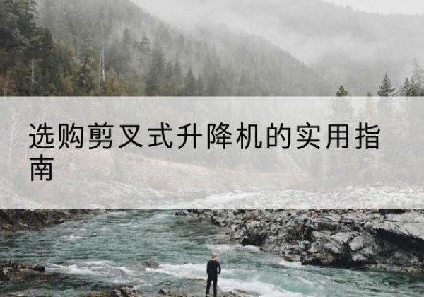 丘北剪叉式升降机怎么选-选购剪叉式升降机的实用指南