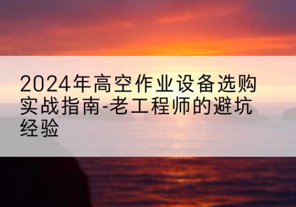 丘北高空作业升降机厂家推荐-2024年高空作业设备选购实战指南-老工程师的避坑经验