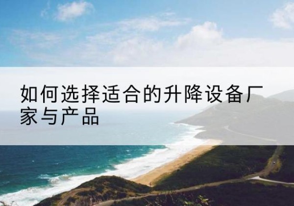 丘北电动升降平台厂家-如何选择适合的升降设备厂家与产品