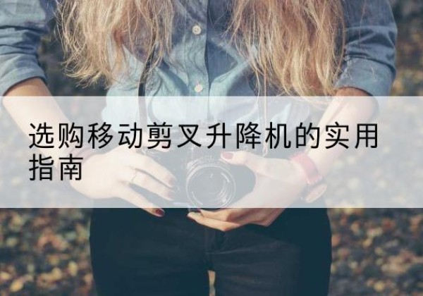 丘北移动剪叉升降机怎么选-选购移动剪叉升降机的实用指南