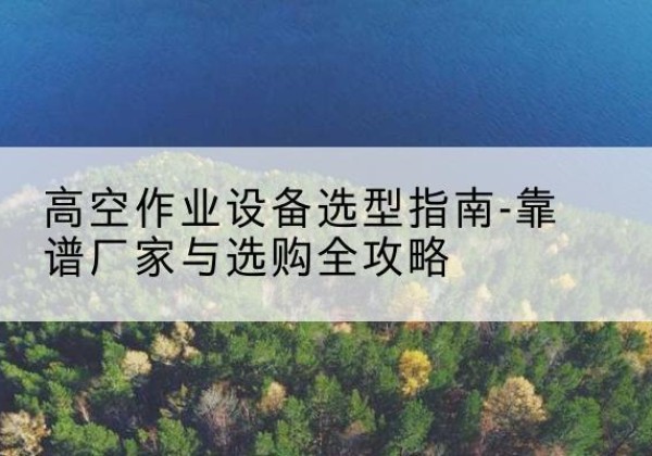 丘北升降车厂家-高空作业设备选型指南-靠谱厂家与选购全攻略