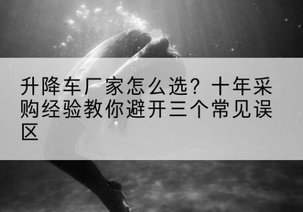 丘北升降车厂家-怎么选？十年采购经验教你避开三个常见误区