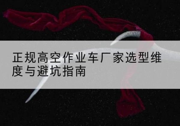 丘北高空作业车厂家-正规选型维度与避坑指南