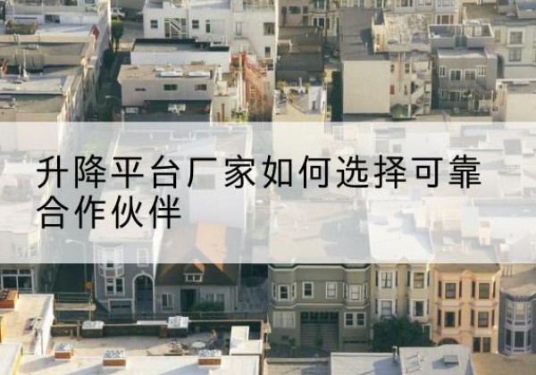 丘北升降平台厂家-如何选择可靠合作伙伴
