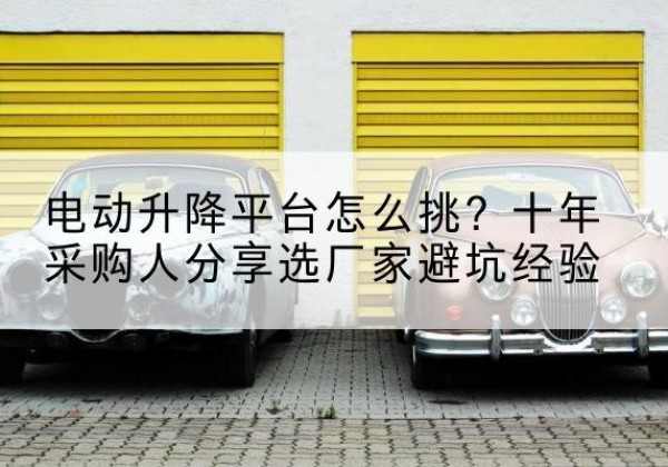 丘北电动升降平台厂家-电动升降平台怎么挑？十年采购人分享选厂家避坑经验