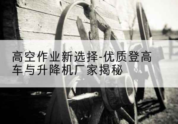 丘北登高车厂家-高空作业新选择-优质登高车与升降机厂家揭秘